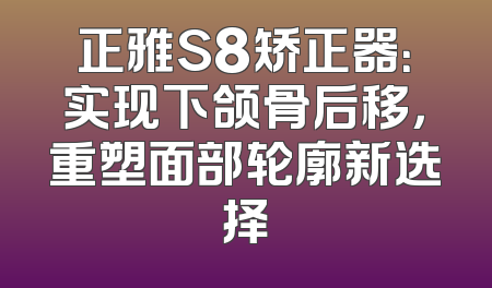正雅S8矫正器：实现下颌骨后移，重塑面部轮廓新选择