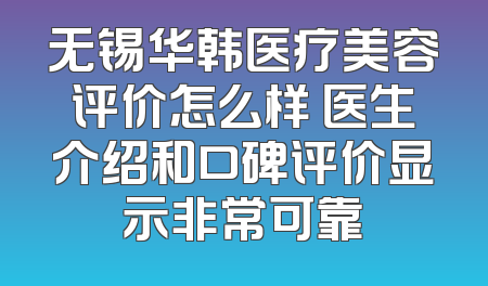 无锡华韩医疗美容评价怎么样 医生介绍和口碑评价显示非常可靠