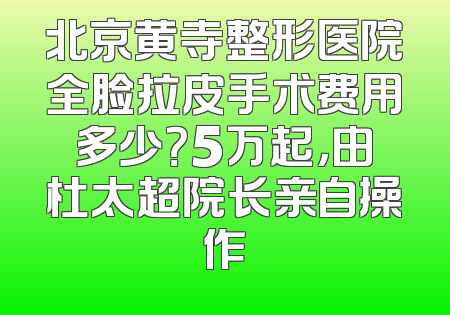 北京黄寺整形医院全脸拉皮手术费用多少？5万起，由杜太超院长亲自操作