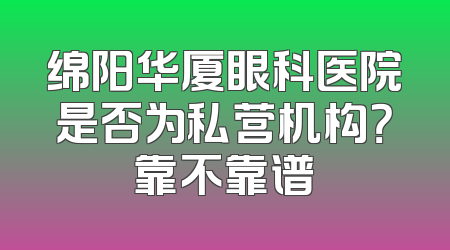 绵阳华厦眼科医院是否为私营机构？靠不靠谱