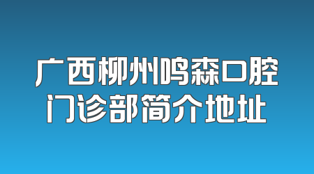 广西柳州鸣森口腔门诊部简介地址