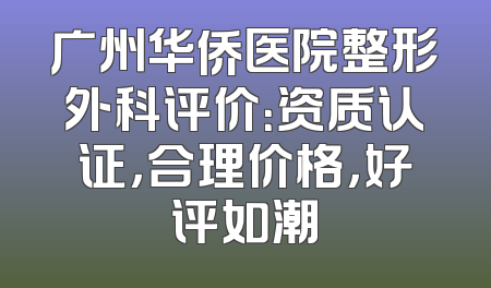 广州华侨医院整形外科评价：资质认证，合理价格，好评如潮