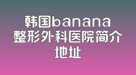 韩国banana整形外科医院简介地址