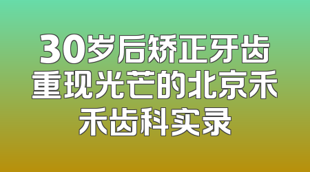 30岁后矫正牙齿重现光芒的北京禾禾齿科实录