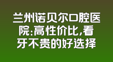 兰州诺贝尔口腔医院：高性价比，看牙不贵的好选择