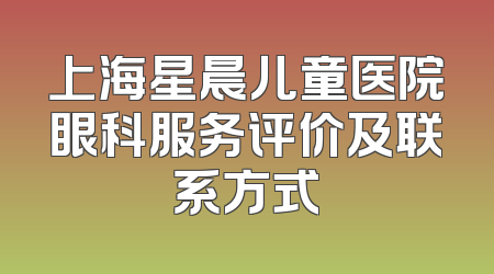 上海星晨儿童医院眼科服务评价及联系方式