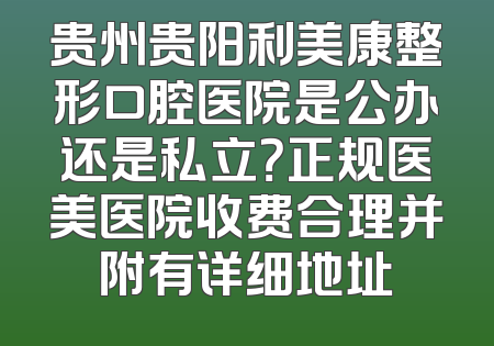 贵州贵阳利美康整形口腔医院是公办还是私立？正规医美医院收费合理并附有详细地址