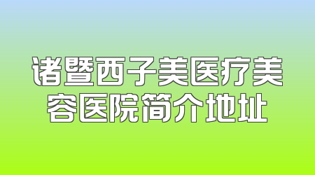 诸暨西子美医疗美容医院简介地址