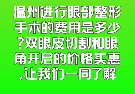 温州进行眼部整形手术的费用是多少？双眼皮切割和眼角开启的价格实惠，让我们一同了解