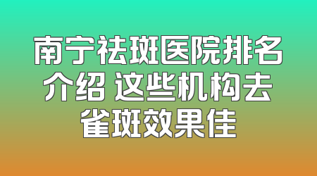 南宁祛斑医院排名介绍 这些机构去雀斑效果佳