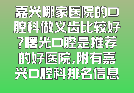 嘉兴哪家医院的口腔科做义齿比较好？曙光口腔是推荐的好医院，附有嘉兴口腔科排名信息