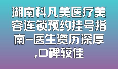 湖南科凡美医疗美容连锁预约挂号指南-医生资历深厚，口碑较佳