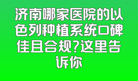 济南哪家医院的以色列种植系统口碑佳且合规？这里告诉你