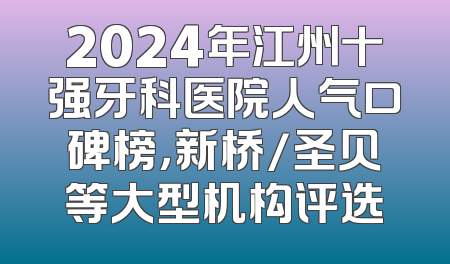 2024年江州十强牙科医院人气口碑榜，新桥/圣贝等大型机构评选
