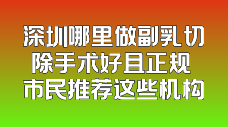 深圳哪里做副乳切除手术好且正规 市民推荐这些机构