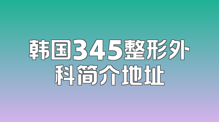 韩国345整形外科简介地址