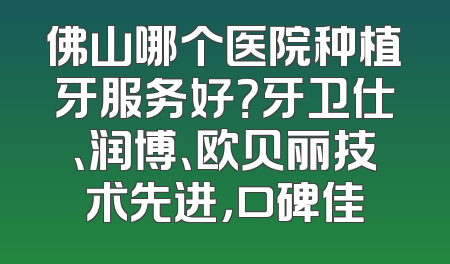 佛山哪个医院种植牙服务好？牙卫仕、润博、欧贝丽技术先进，口碑佳