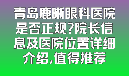青岛鹿晰眼科医院是否正规？院长信息及医院位置详细介绍，值得推荐