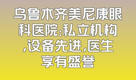 乌鲁木齐美尼康眼科医院：私立机构，设备先进，医生享有盛誉