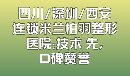 四川/深圳/西安连锁米兰柏羽整形医院：技术領先，口碑赞誉