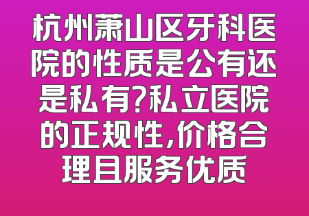 杭州萧山区牙科医院的性质是公有还是私有？私立医院的正规性，价格合理且服务优质