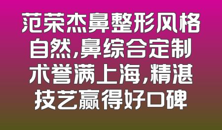 范荣杰鼻整形风格自然，鼻综合定制术誉满上海，精湛技艺赢得好口碑