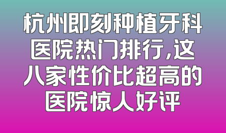 杭州即刻种植牙科医院热门排行，这八家性价比超高的医院惊人好评