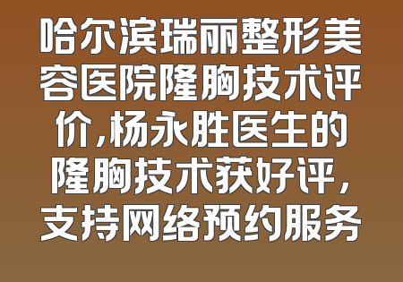 哈尔滨瑞丽整形美容医院隆胸技术评价，杨永胜医生的隆胸技术获好评，支持网络预约服务