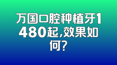 万国口腔种植牙1480起，效果如何？