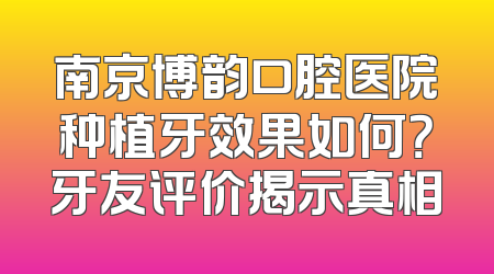 南京博韵口腔医院种植牙效果如何？牙友评价揭示真相