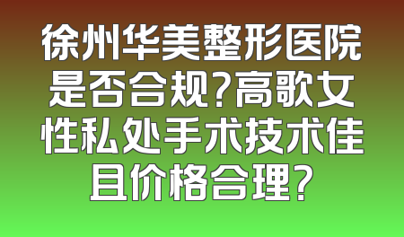 徐州华美整形医院是否合规？高歌女性私处手术技术佳且价格合理？
