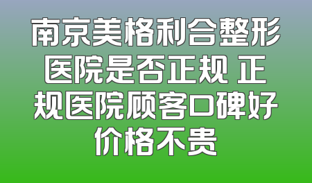 南京美格利合整形医院是否正规 正规医院顾客口碑好价格不贵