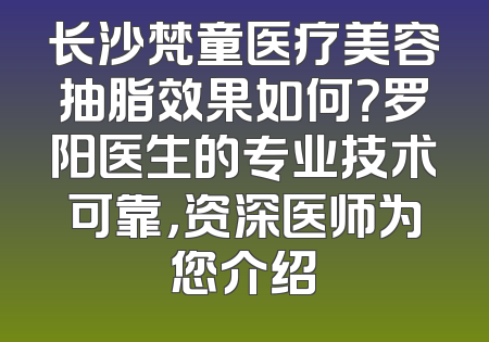 长沙梵童医疗美容抽脂效果如何？罗阳医生的专业技术可靠，资深医师为您介绍