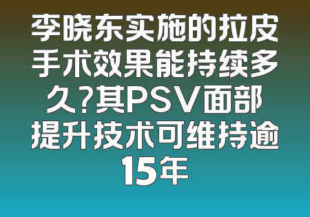 李晓东实施的拉皮手术效果能持续多久？其PSV面部提升技术可维持逾15年