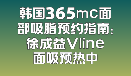 韩国365mc面部吸脂预约指南：徐成益Vline面吸预热中