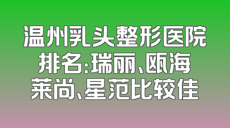 温州乳头整形医院排名：瑞丽、瓯海莱尚、星范比较佳