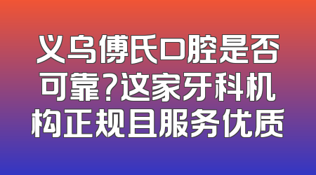 义乌傅氏口腔是否可靠？这家牙科机构正规且服务优质