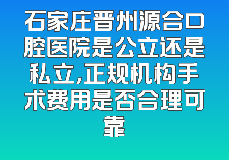 石家庄晋州源合口腔医院是公立还是私立，正规机构手术费用是否合理可靠