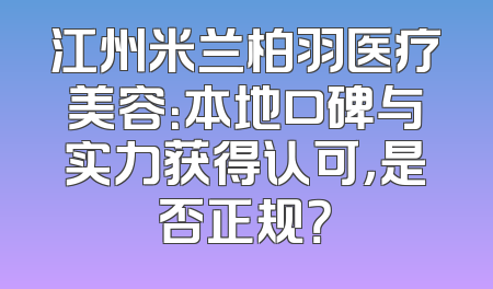 江州米兰柏羽医疗美容：本地口碑与实力获得认可，是否正规？
