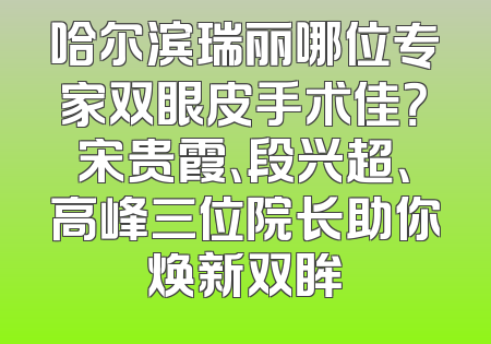 哈尔滨瑞丽哪位专家双眼皮手术佳？宋贵霞、段兴超、高峰三位院长助你焕新双眸