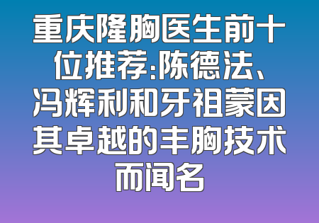 重庆隆胸医生前十位推荐：陈德法、冯辉利和牙祖蒙因其卓越的丰胸技术而闻名