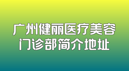 广州健丽医疗美容门诊部简介地址