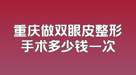 重庆做双眼皮整形手术多少钱一次
