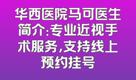 华西医院马可医生简介：专业近视手术服务，支持线上预约挂号