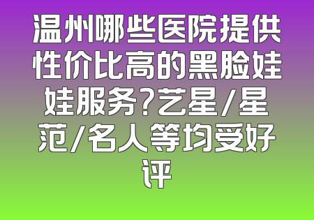 温州哪些医院提供性价比高的黑脸娃娃服务？艺星/星范/名人等均受好评