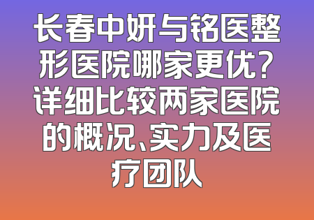 长春中妍与铭医整形医院哪家更优？详细比较两家医院的概况、实力及医疗团队