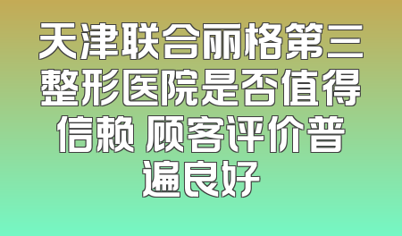 天津联合丽格第三整形医院是否值得信赖 顾客评价普遍良好