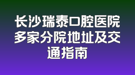 长沙瑞泰口腔医院多家分院地址及交通指南