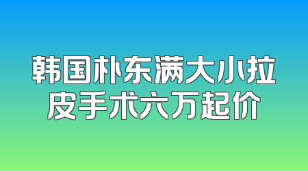 韩国朴东满大小拉皮手术六万起价