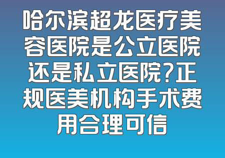 哈尔滨超龙医疗美容医院是公立医院还是私立医院？正规医美机构手术费用合理可信